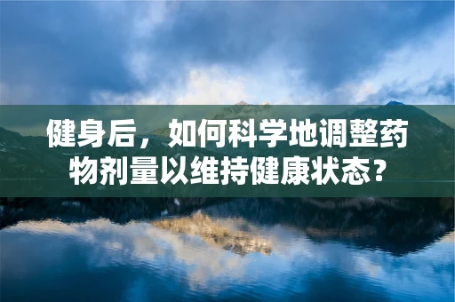 健身后，如何科学地调整药物剂量以维持健康状态？