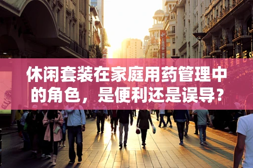 休闲套装在家庭用药管理中的角色，是便利还是误导？