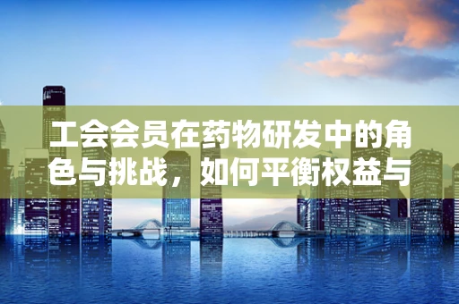 工会会员在药物研发中的角色与挑战，如何平衡权益与创新？