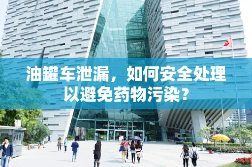 油罐车泄漏，如何安全处理以避免药物污染？