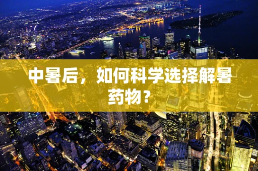 中暑后，如何科学选择解暑药物？