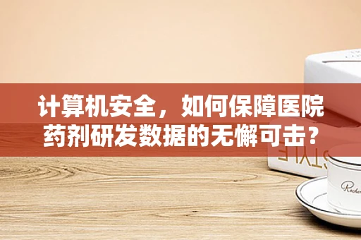计算机安全，如何保障医院药剂研发数据的无懈可击？