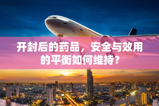 开封后的药品，安全与效用的平衡如何维持？