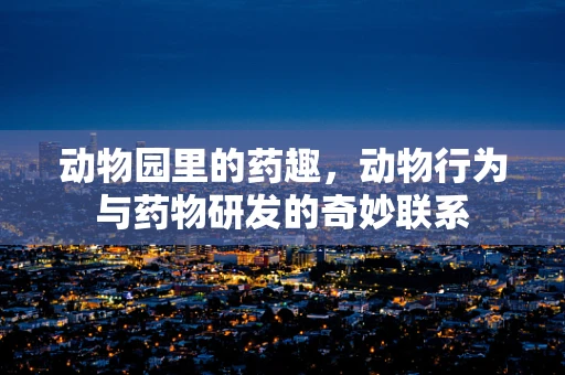 动物园里的药趣，动物行为与药物研发的奇妙联系
