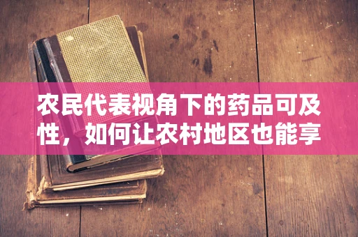 农民代表视角下的药品可及性，如何让农村地区也能享受到创新药物的福祉？