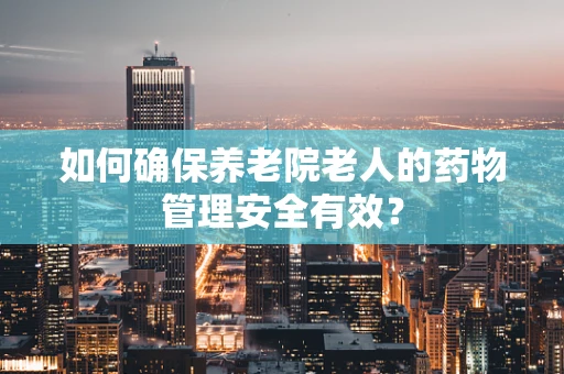 如何确保养老院老人的药物管理安全有效？