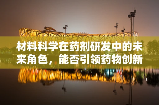 材料科学在药剂研发中的未来角色，能否引领药物创新的新纪元？