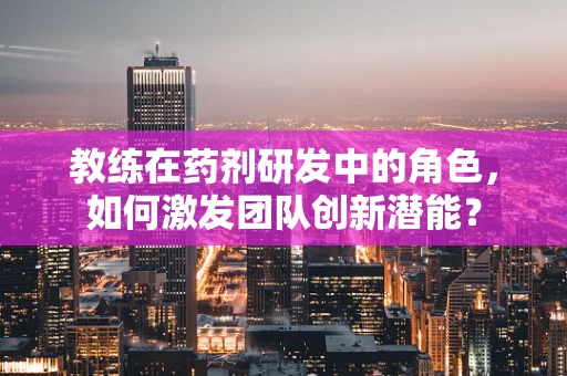 教练在药剂研发中的角色，如何激发团队创新潜能？