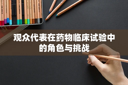 观众代表在药物临床试验中的角色与挑战