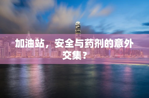 加油站，安全与药剂的意外交集？