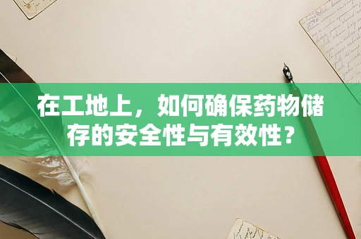 在工地上，如何确保药物储存的安全性与有效性？
