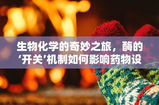生物化学的奇妙之旅，酶的‘开关’机制如何影响药物设计？