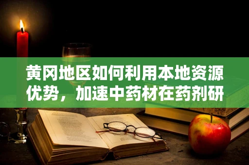 黄冈地区如何利用本地资源优势，加速中药材在药剂研发中的应用？