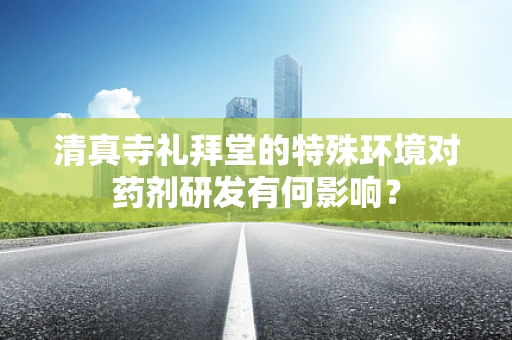 清真寺礼拜堂的特殊环境对药剂研发有何影响？