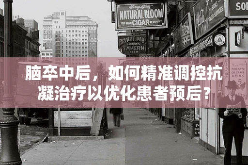 脑卒中后，如何精准调控抗凝治疗以优化患者预后？