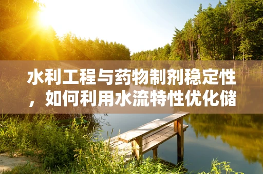 水利工程与药物制剂稳定性，如何利用水流特性优化储存条件？