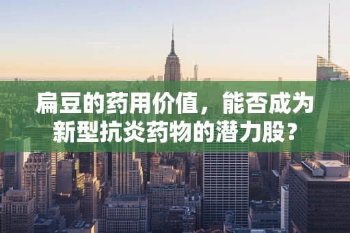 扁豆的药用价值，能否成为新型抗炎药物的潜力股？