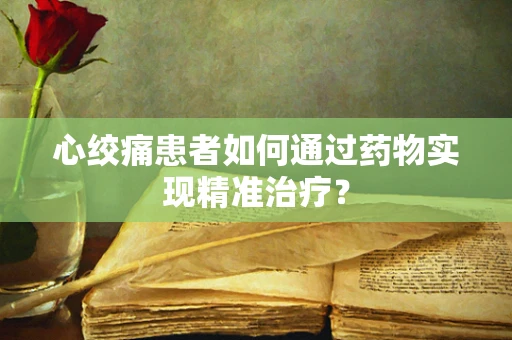 心绞痛患者如何通过药物实现精准治疗？