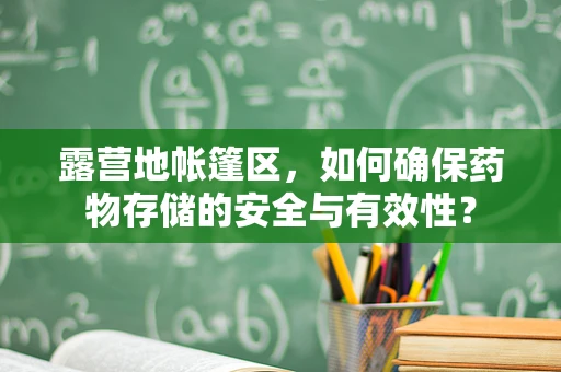 露营地帐篷区，如何确保药物存储的安全与有效性？