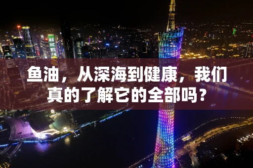 鱼油，从深海到健康，我们真的了解它的全部吗？