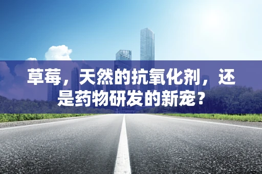 草莓，天然的抗氧化剂，还是药物研发的新宠？