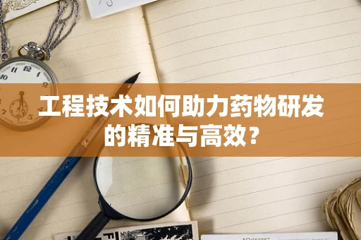 工程技术如何助力药物研发的精准与高效？