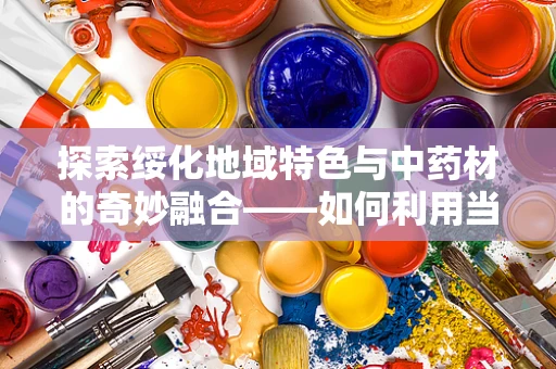 探索绥化地域特色与中药材的奇妙融合——如何利用当地资源提升药剂研发效率？