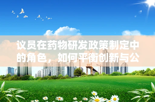 议员在药物研发政策制定中的角色，如何平衡创新与公众健康？