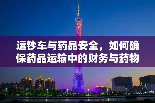 运钞车与药品安全，如何确保药品运输中的财务与药物安全？