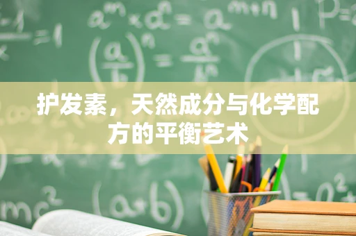 护发素，天然成分与化学配方的平衡艺术