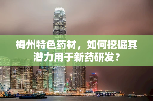梅州特色药材，如何挖掘其潜力用于新药研发？