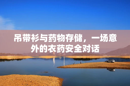 吊带衫与药物存储，一场意外的衣药安全对话