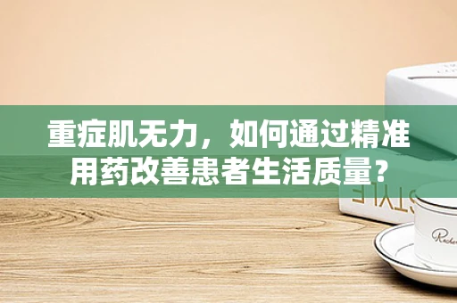 重症肌无力，如何通过精准用药改善患者生活质量？