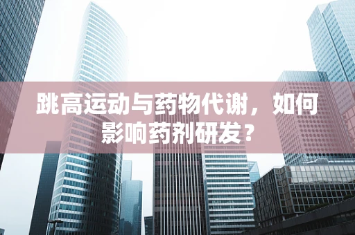 跳高运动与药物代谢，如何影响药剂研发？