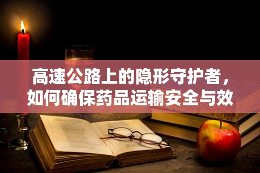 高速公路上的隐形守护者，如何确保药品运输安全与效率？