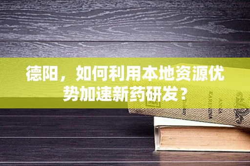 德阳，如何利用本地资源优势加速新药研发？