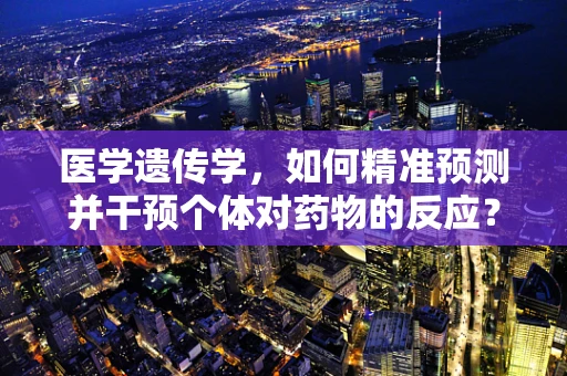 医学遗传学，如何精准预测并干预个体对药物的反应？