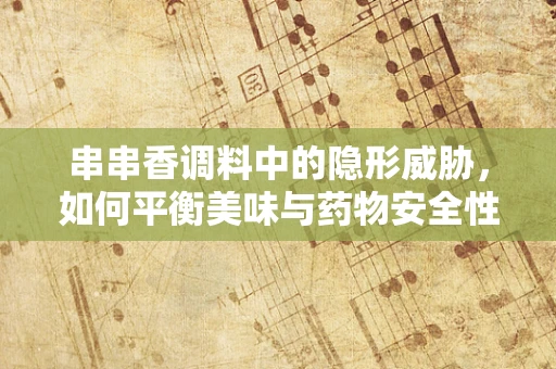 串串香调料中的隐形威胁，如何平衡美味与药物安全性？