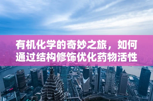有机化学的奇妙之旅，如何通过结构修饰优化药物活性？