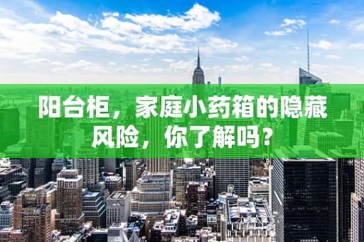 阳台柜，家庭小药箱的隐藏风险，你了解吗？