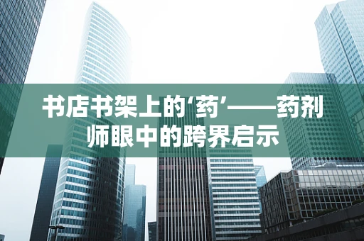 书店书架上的‘药’——药剂师眼中的跨界启示