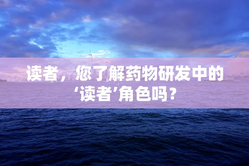 读者，您了解药物研发中的‘读者’角色吗？
