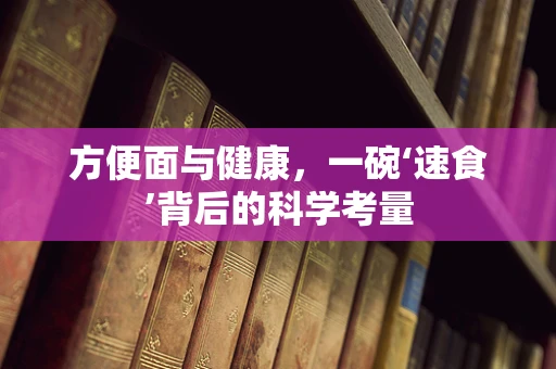 方便面与健康，一碗‘速食’背后的科学考量