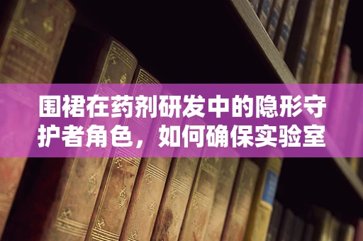 围裙在药剂研发中的隐形守护者角色，如何确保实验室的清洁与安全？