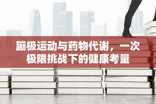 蹦极运动与药物代谢，一次极限挑战下的健康考量