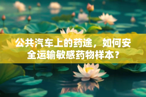 公共汽车上的药途，如何安全运输敏感药物样本？