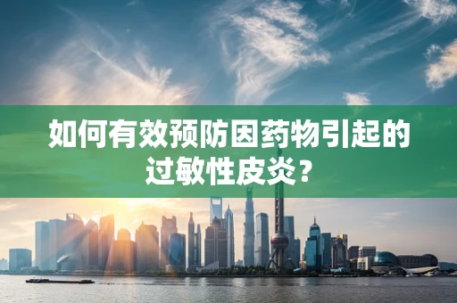 如何有效预防因药物引起的过敏性皮炎？