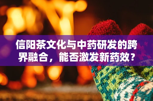 信阳茶文化与中药研发的跨界融合，能否激发新药效？