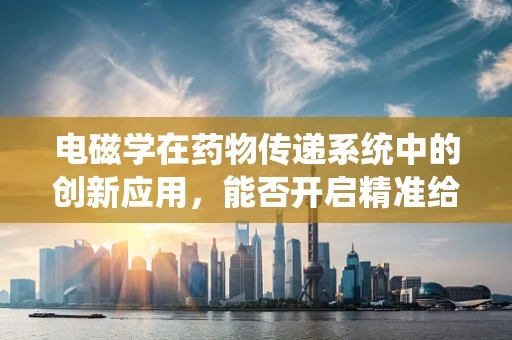 电磁学在药物传递系统中的创新应用，能否开启精准给药的新纪元？