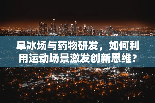 旱冰场与药物研发，如何利用运动场景激发创新思维？